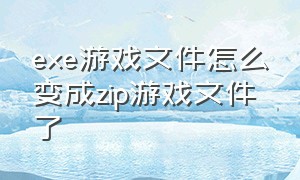 exe游戏文件怎么变成zip游戏文件了