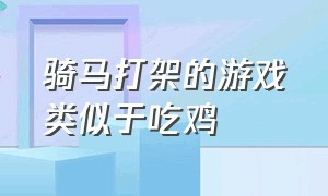 骑马打架的游戏类似于吃鸡