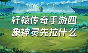 轩辕传奇手游四象神灵先拉什么