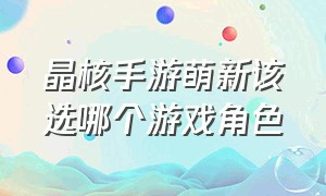 晶核手游萌新该选哪个游戏角色