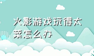 火影游戏玩得太菜怎么办