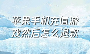 苹果手机充值游戏然后怎么退款