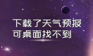 下载了天气预报可桌面找不到