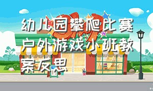 幼儿园攀爬比赛户外游戏小班教案反思