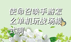 使命召唤手游怎么单机玩战场模式啊