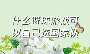 什么篮球游戏可以自己选国家队