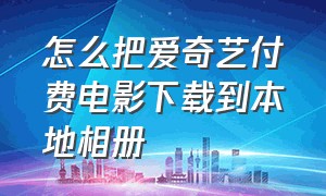 怎么把爱奇艺付费电影下载到本地相册