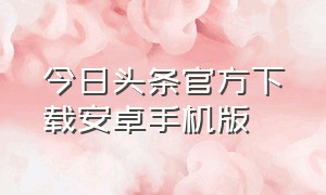 今日头条官方下载安卓手机版