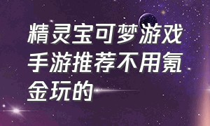 精灵宝可梦游戏手游推荐不用氪金玩的