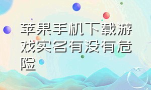 苹果手机下载游戏实名有没有危险