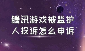 腾讯游戏被监护人投诉怎么申诉