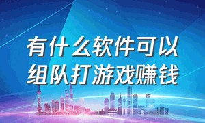 有什么软件可以组队打游戏赚钱