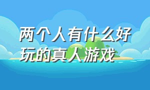 两个人有什么好玩的真人游戏