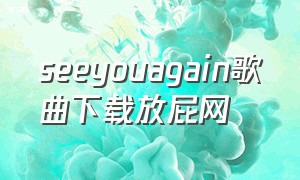 seeyouagain歌曲下载放屁网