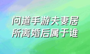 问道手游夫妻居所离婚后属于谁