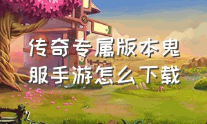 传奇专属版本鬼服手游怎么下载