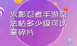 火影忍者手游忍法帖多少级可以拿碎片