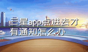 三星app点进去才有通知怎么办