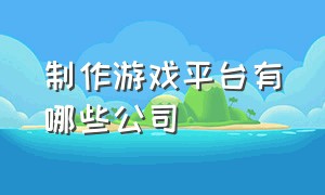 制作游戏平台有哪些公司