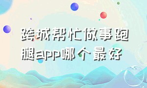 跨城帮忙做事跑腿app哪个最好