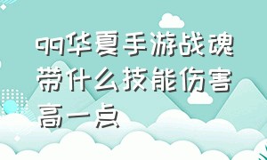 qq华夏手游战魂带什么技能伤害高一点