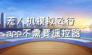 无人机模拟飞行app不需要遥控器