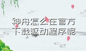 神舟怎么在官方下载驱动程序呢