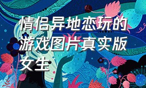 情侣异地恋玩的游戏图片真实版女生