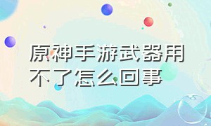 原神手游武器用不了怎么回事