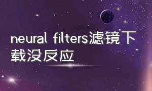 neural filters滤镜下载没反应