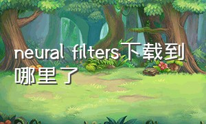 neural filters下载到哪里了