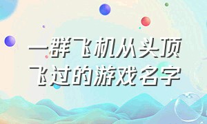 一群飞机从头顶飞过的游戏名字