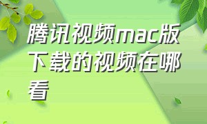 腾讯视频mac版下载的视频在哪看