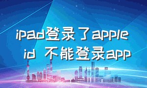 ipad登录了apple id 不能登录app