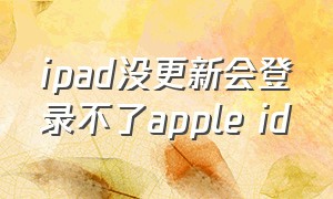 ipad没更新会登录不了apple id