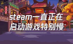 steam一直正在启动游戏特别慢