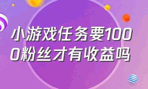 小游戏任务要1000粉丝才有收益吗