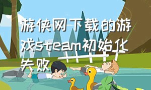 游侠网下载的游戏steam初始化失败