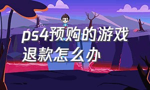 ps4预购的游戏退款怎么办