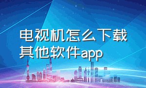 电视机怎么下载其他软件app