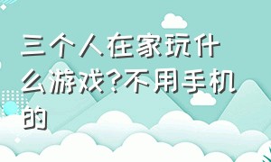 三个人在家玩什么游戏?不用手机的