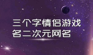 三个字情侣游戏名二次元网名