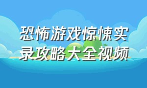 恐怖游戏惊悚实录攻略大全视频