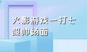 火影游戏一打七超帅场面