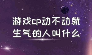 游戏cp动不动就生气的人叫什么