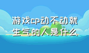 游戏cp动不动就生气的人是什么