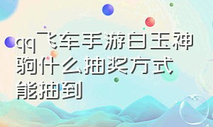 qq飞车手游白玉神驹什么抽奖方式能抽到