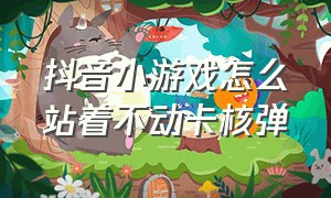 抖音小游戏怎么站着不动卡核弹