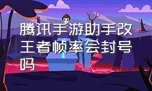 腾讯手游助手改王者帧率会封号吗