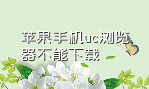 苹果手机uc浏览器不能下载